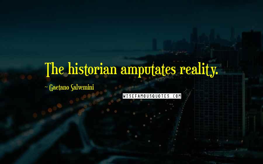Gaetano Salvemini Quotes: The historian amputates reality.