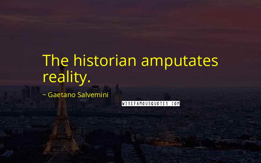 Gaetano Salvemini Quotes: The historian amputates reality.