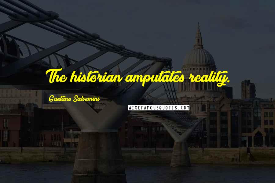 Gaetano Salvemini Quotes: The historian amputates reality.