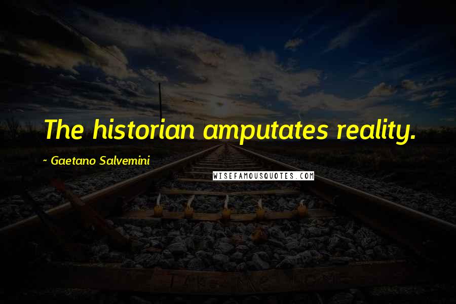 Gaetano Salvemini Quotes: The historian amputates reality.