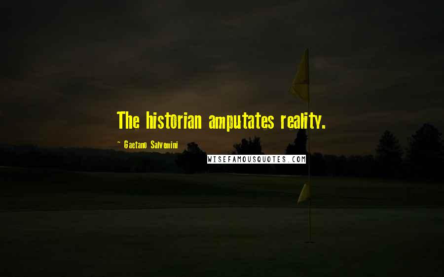 Gaetano Salvemini Quotes: The historian amputates reality.