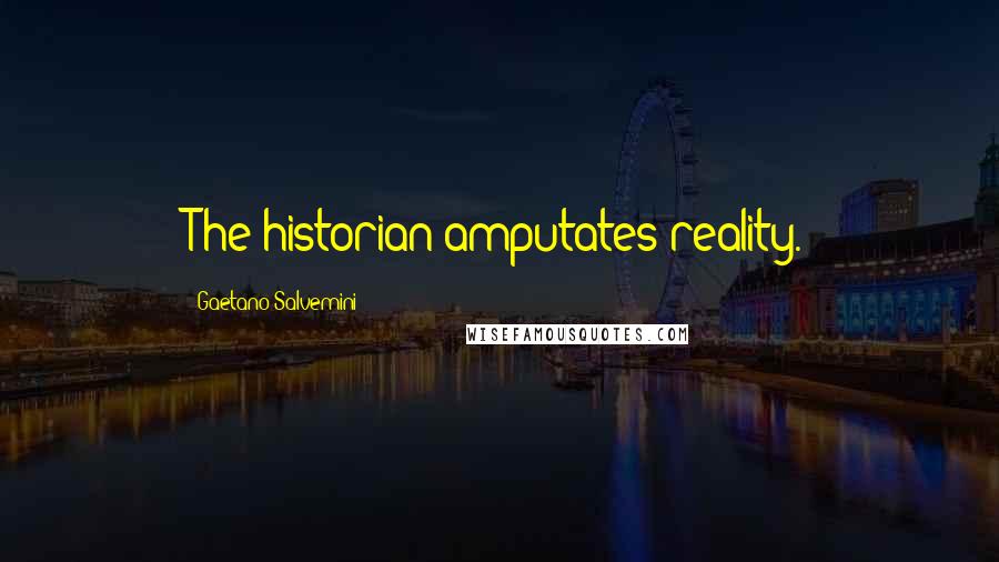 Gaetano Salvemini Quotes: The historian amputates reality.