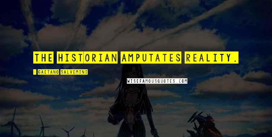 Gaetano Salvemini Quotes: The historian amputates reality.
