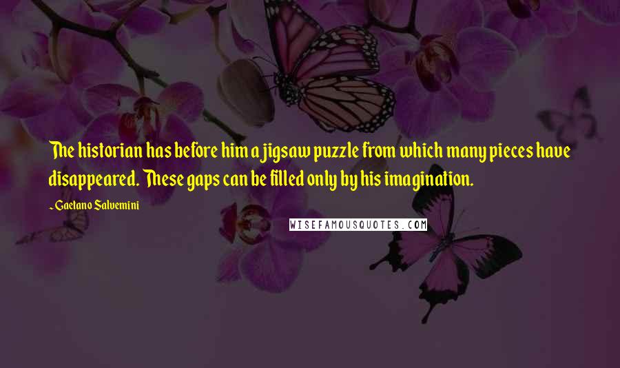 Gaetano Salvemini Quotes: The historian has before him a jigsaw puzzle from which many pieces have disappeared. These gaps can be filled only by his imagination.