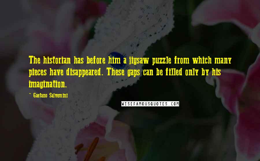 Gaetano Salvemini Quotes: The historian has before him a jigsaw puzzle from which many pieces have disappeared. These gaps can be filled only by his imagination.