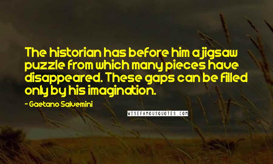 Gaetano Salvemini Quotes: The historian has before him a jigsaw puzzle from which many pieces have disappeared. These gaps can be filled only by his imagination.