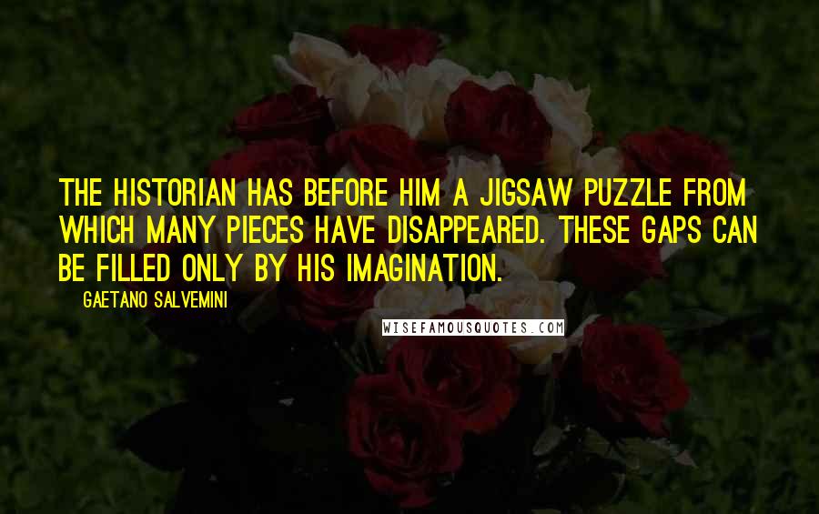 Gaetano Salvemini Quotes: The historian has before him a jigsaw puzzle from which many pieces have disappeared. These gaps can be filled only by his imagination.