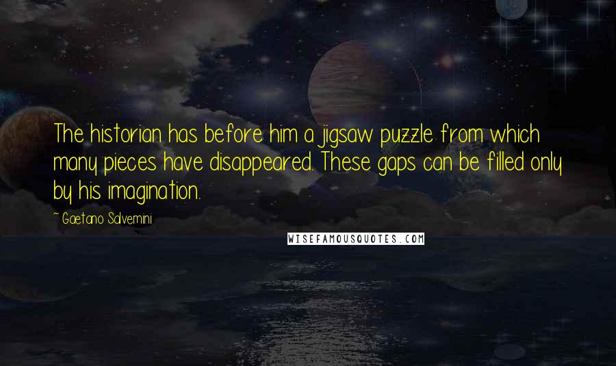 Gaetano Salvemini Quotes: The historian has before him a jigsaw puzzle from which many pieces have disappeared. These gaps can be filled only by his imagination.