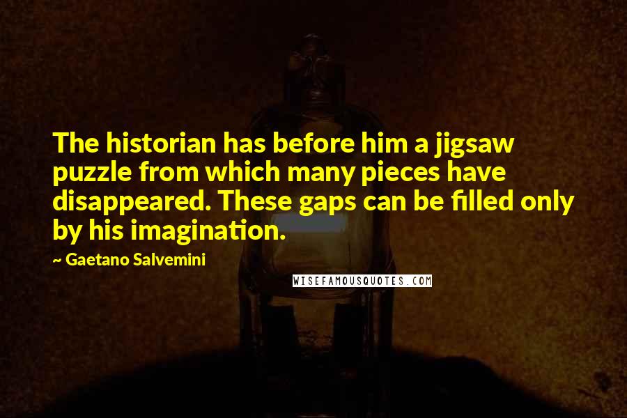 Gaetano Salvemini Quotes: The historian has before him a jigsaw puzzle from which many pieces have disappeared. These gaps can be filled only by his imagination.