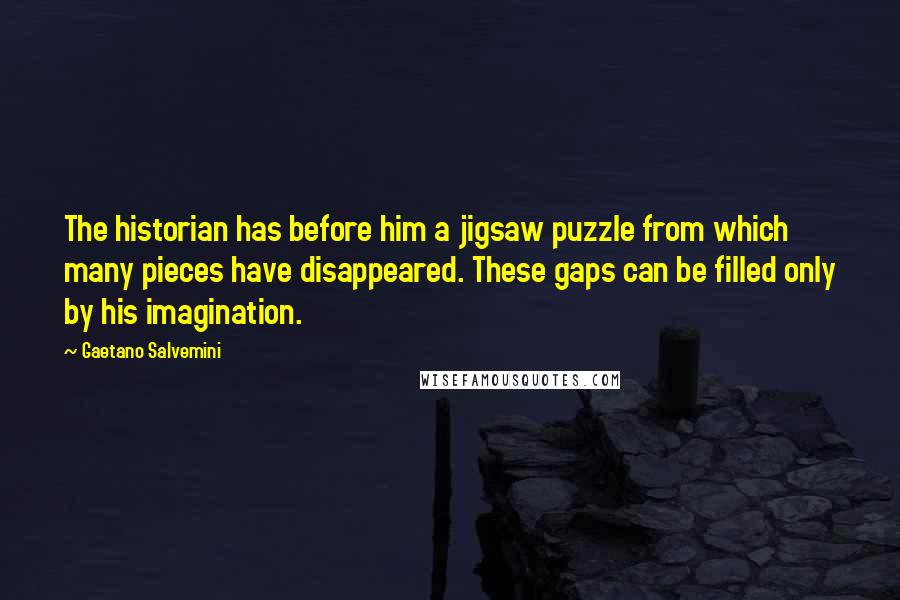 Gaetano Salvemini Quotes: The historian has before him a jigsaw puzzle from which many pieces have disappeared. These gaps can be filled only by his imagination.