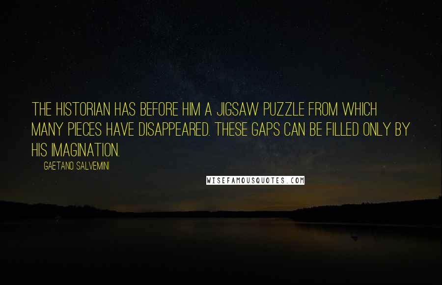 Gaetano Salvemini Quotes: The historian has before him a jigsaw puzzle from which many pieces have disappeared. These gaps can be filled only by his imagination.