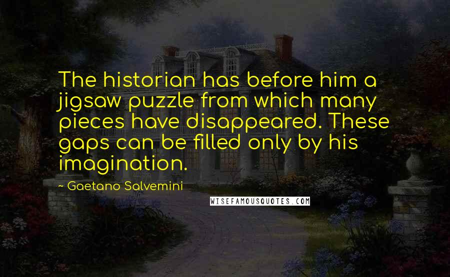 Gaetano Salvemini Quotes: The historian has before him a jigsaw puzzle from which many pieces have disappeared. These gaps can be filled only by his imagination.