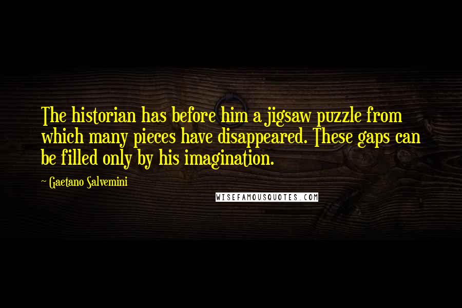Gaetano Salvemini Quotes: The historian has before him a jigsaw puzzle from which many pieces have disappeared. These gaps can be filled only by his imagination.