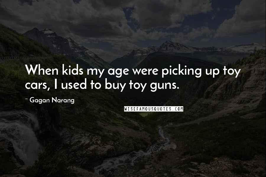 Gagan Narang Quotes: When kids my age were picking up toy cars, I used to buy toy guns.