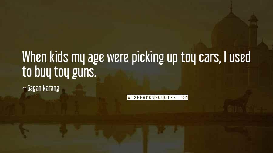 Gagan Narang Quotes: When kids my age were picking up toy cars, I used to buy toy guns.