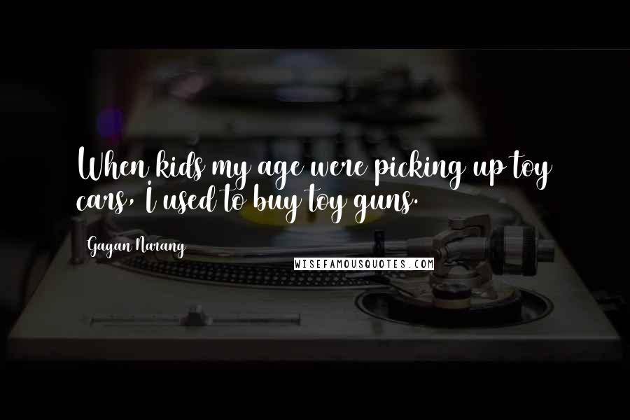 Gagan Narang Quotes: When kids my age were picking up toy cars, I used to buy toy guns.