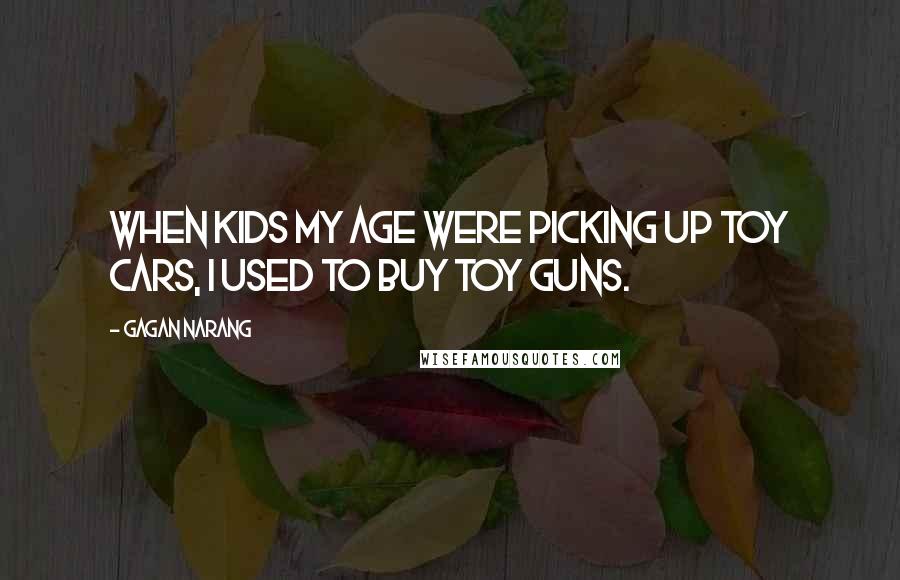 Gagan Narang Quotes: When kids my age were picking up toy cars, I used to buy toy guns.