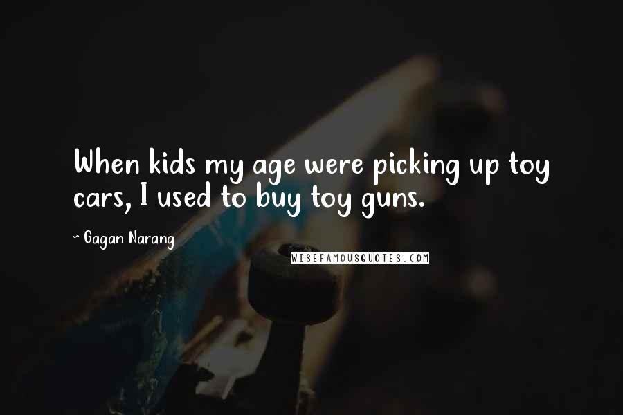 Gagan Narang Quotes: When kids my age were picking up toy cars, I used to buy toy guns.
