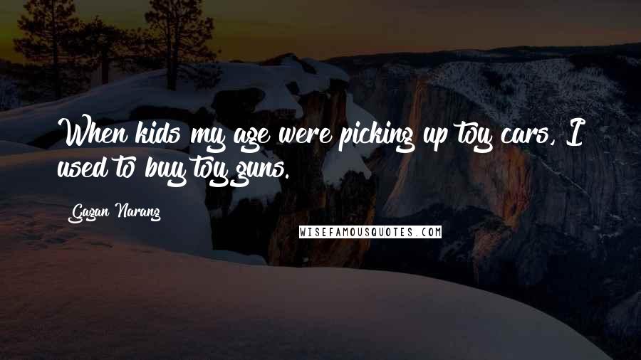 Gagan Narang Quotes: When kids my age were picking up toy cars, I used to buy toy guns.