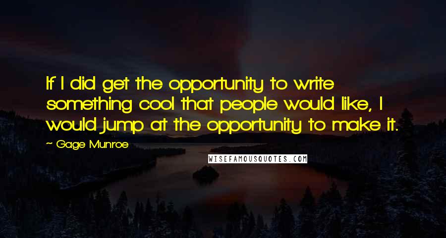 Gage Munroe Quotes: If I did get the opportunity to write something cool that people would like, I would jump at the opportunity to make it.