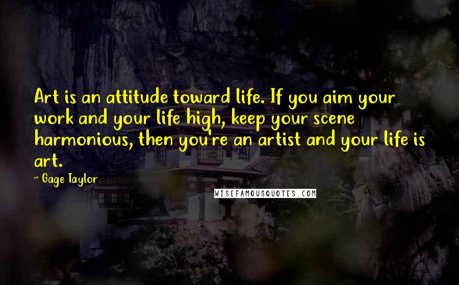 Gage Taylor Quotes: Art is an attitude toward life. If you aim your work and your life high, keep your scene harmonious, then you're an artist and your life is art.