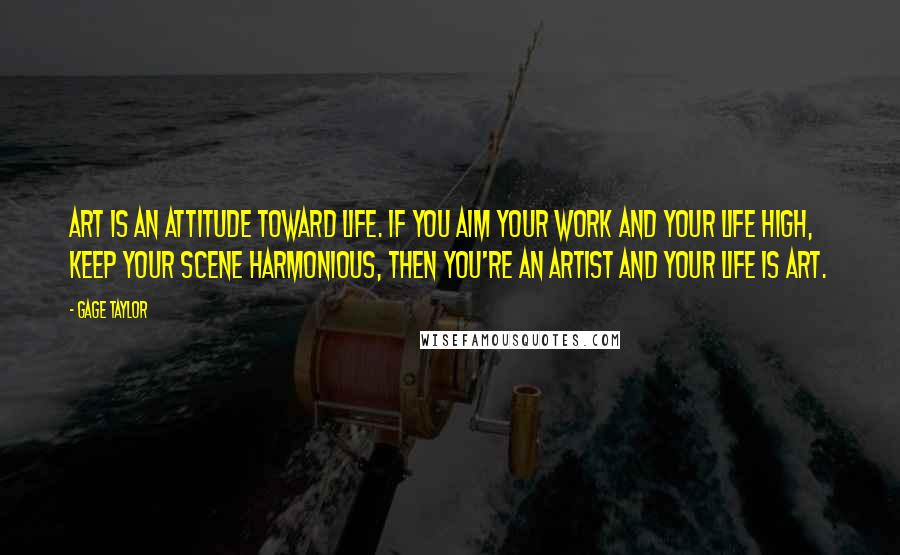 Gage Taylor Quotes: Art is an attitude toward life. If you aim your work and your life high, keep your scene harmonious, then you're an artist and your life is art.