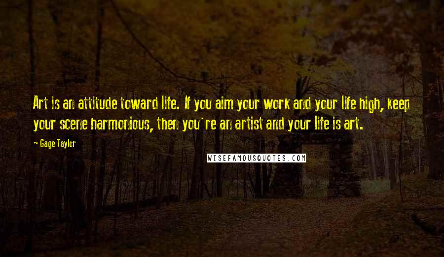 Gage Taylor Quotes: Art is an attitude toward life. If you aim your work and your life high, keep your scene harmonious, then you're an artist and your life is art.