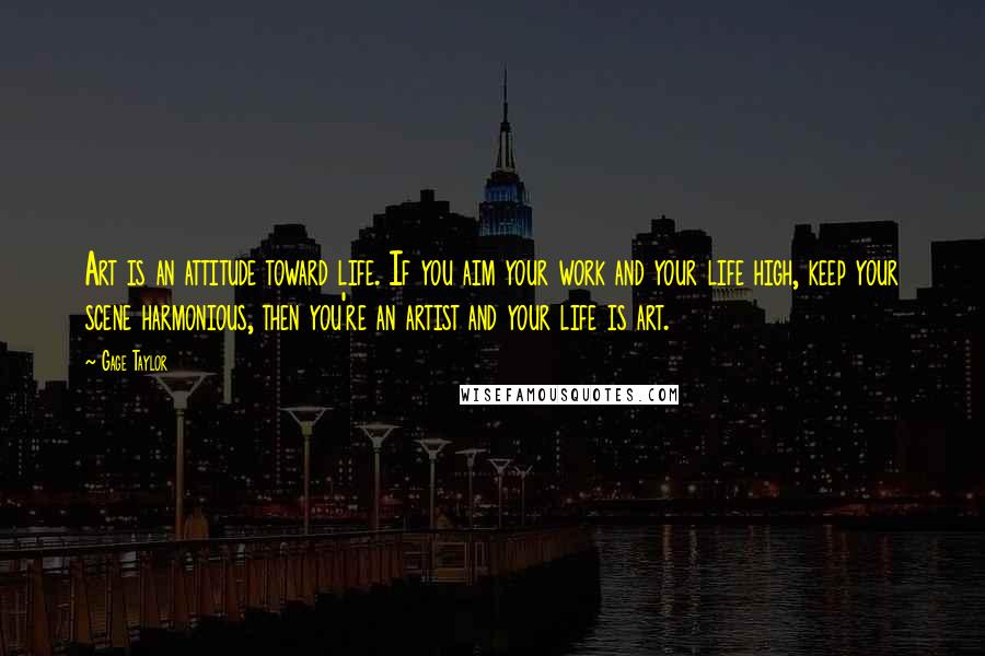 Gage Taylor Quotes: Art is an attitude toward life. If you aim your work and your life high, keep your scene harmonious, then you're an artist and your life is art.