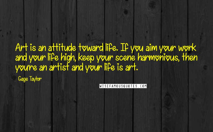 Gage Taylor Quotes: Art is an attitude toward life. If you aim your work and your life high, keep your scene harmonious, then you're an artist and your life is art.