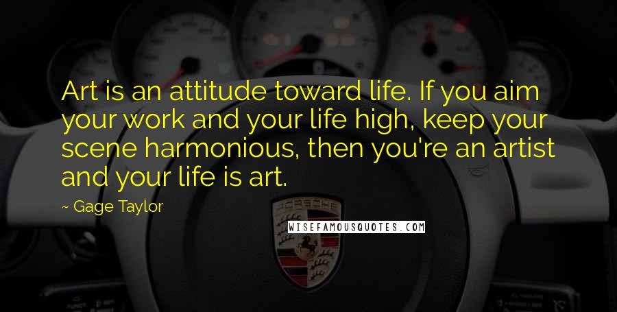 Gage Taylor Quotes: Art is an attitude toward life. If you aim your work and your life high, keep your scene harmonious, then you're an artist and your life is art.