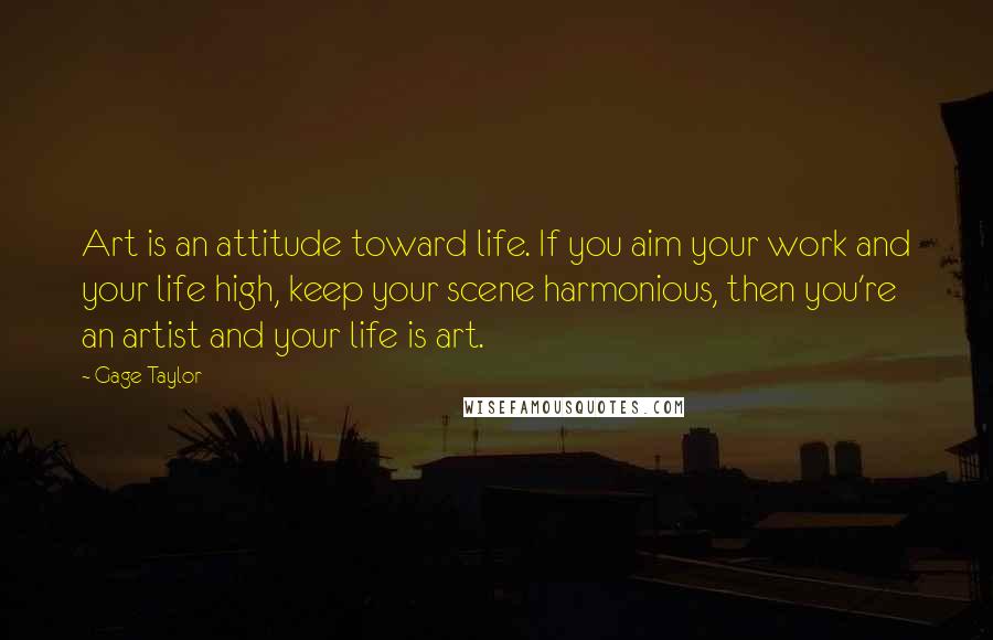 Gage Taylor Quotes: Art is an attitude toward life. If you aim your work and your life high, keep your scene harmonious, then you're an artist and your life is art.