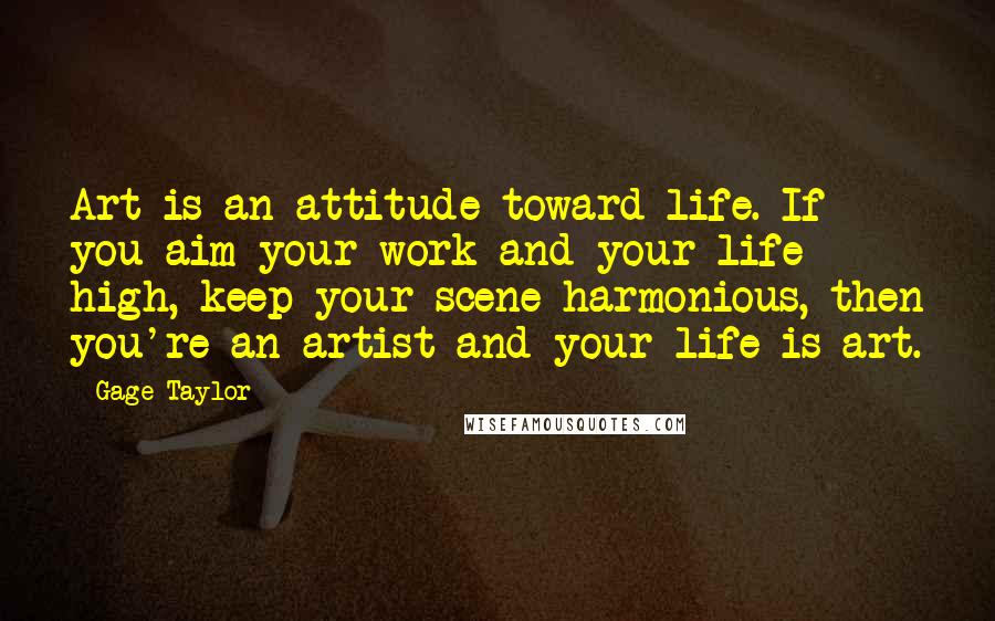 Gage Taylor Quotes: Art is an attitude toward life. If you aim your work and your life high, keep your scene harmonious, then you're an artist and your life is art.