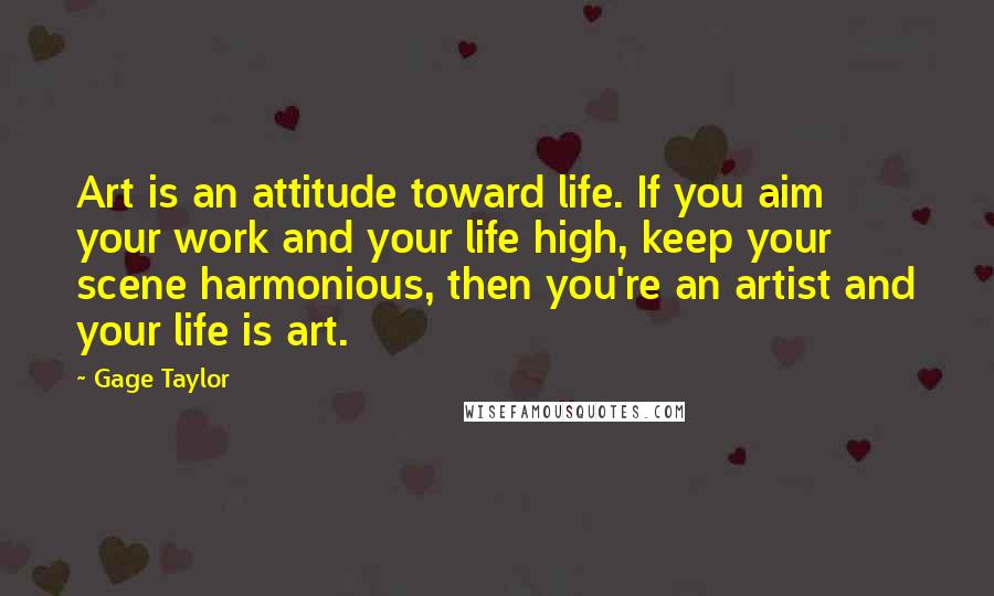 Gage Taylor Quotes: Art is an attitude toward life. If you aim your work and your life high, keep your scene harmonious, then you're an artist and your life is art.
