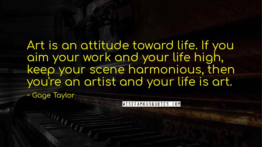 Gage Taylor Quotes: Art is an attitude toward life. If you aim your work and your life high, keep your scene harmonious, then you're an artist and your life is art.
