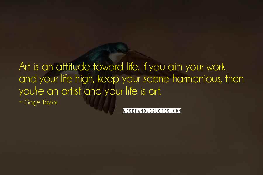 Gage Taylor Quotes: Art is an attitude toward life. If you aim your work and your life high, keep your scene harmonious, then you're an artist and your life is art.