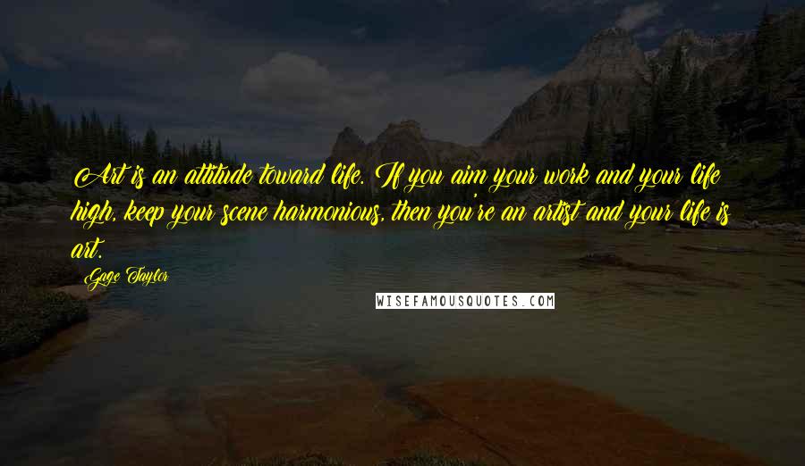 Gage Taylor Quotes: Art is an attitude toward life. If you aim your work and your life high, keep your scene harmonious, then you're an artist and your life is art.