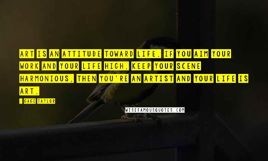 Gage Taylor Quotes: Art is an attitude toward life. If you aim your work and your life high, keep your scene harmonious, then you're an artist and your life is art.