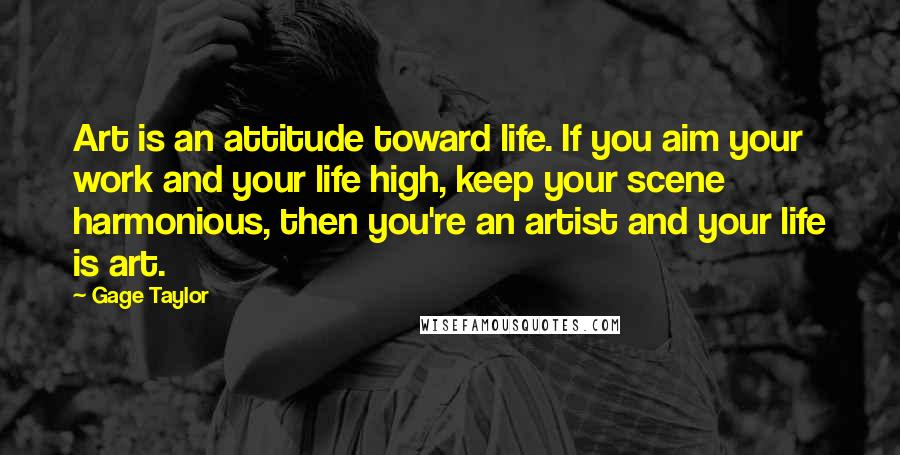 Gage Taylor Quotes: Art is an attitude toward life. If you aim your work and your life high, keep your scene harmonious, then you're an artist and your life is art.