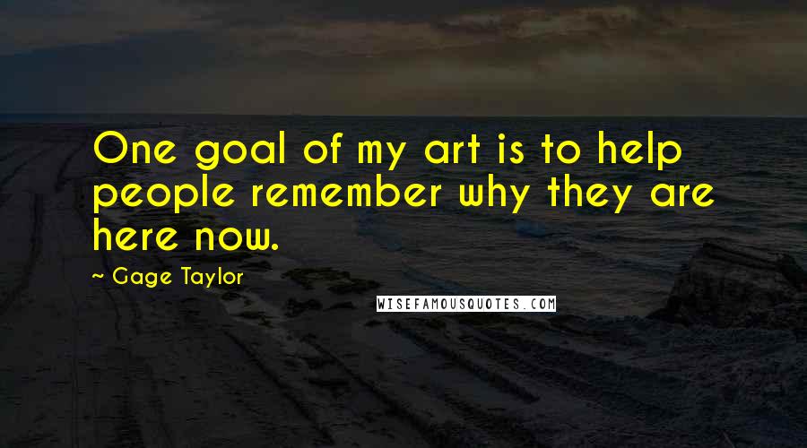 Gage Taylor Quotes: One goal of my art is to help people remember why they are here now.