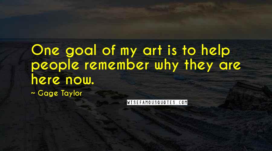 Gage Taylor Quotes: One goal of my art is to help people remember why they are here now.