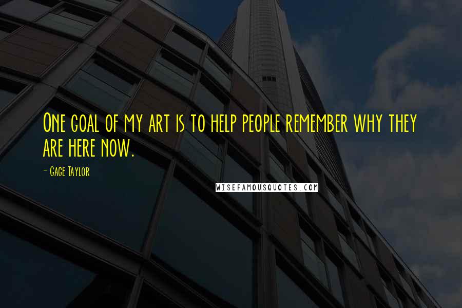 Gage Taylor Quotes: One goal of my art is to help people remember why they are here now.