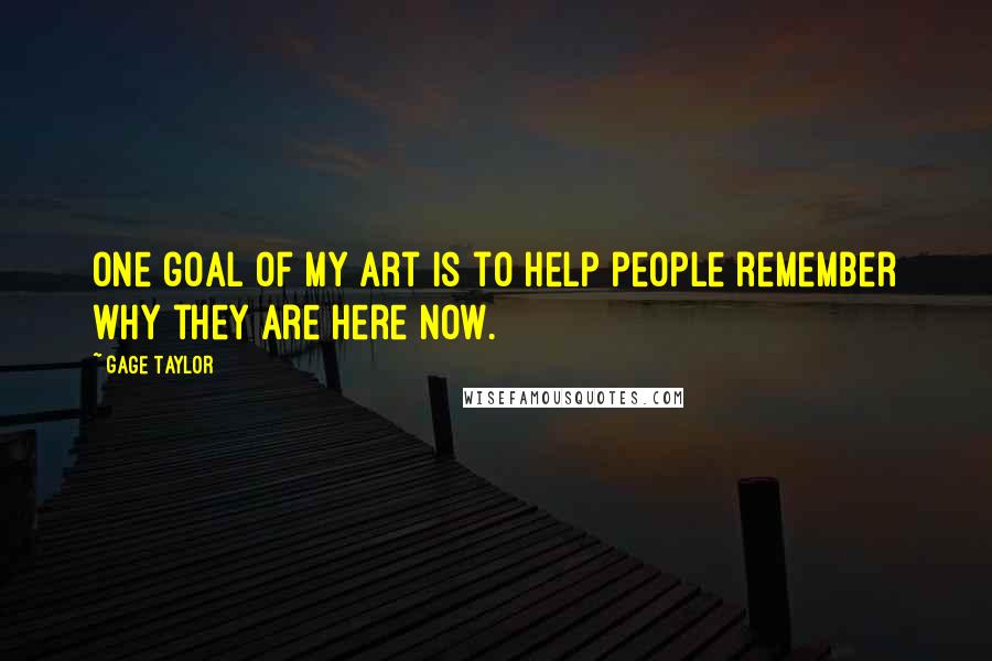 Gage Taylor Quotes: One goal of my art is to help people remember why they are here now.