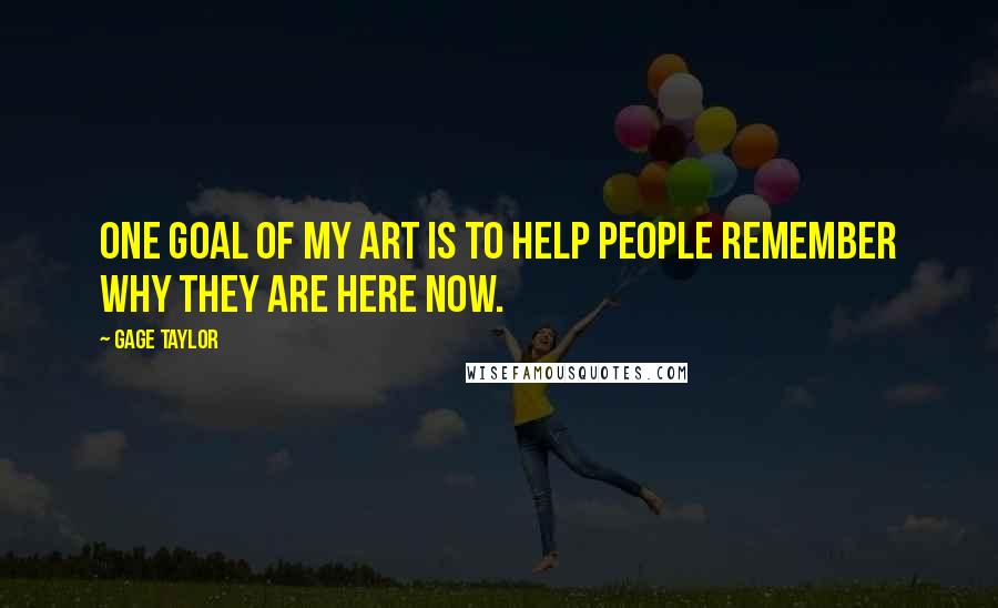 Gage Taylor Quotes: One goal of my art is to help people remember why they are here now.