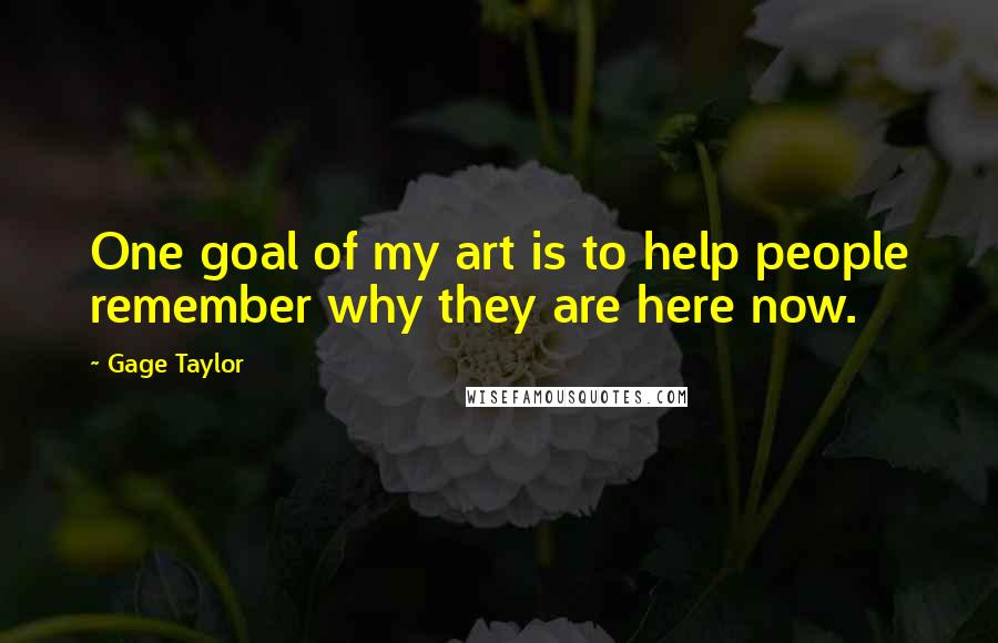 Gage Taylor Quotes: One goal of my art is to help people remember why they are here now.