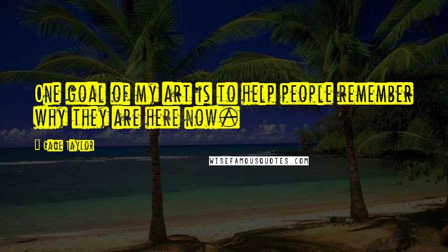 Gage Taylor Quotes: One goal of my art is to help people remember why they are here now.