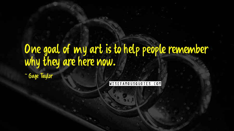 Gage Taylor Quotes: One goal of my art is to help people remember why they are here now.