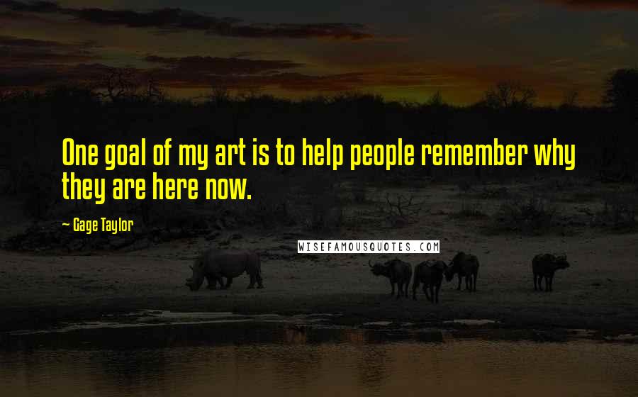 Gage Taylor Quotes: One goal of my art is to help people remember why they are here now.