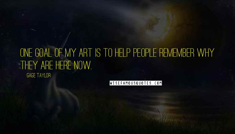 Gage Taylor Quotes: One goal of my art is to help people remember why they are here now.