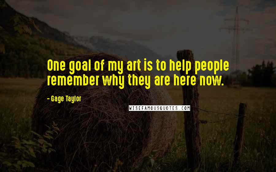 Gage Taylor Quotes: One goal of my art is to help people remember why they are here now.