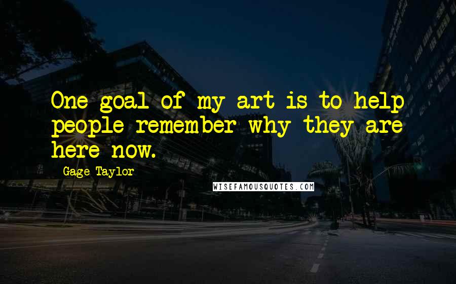 Gage Taylor Quotes: One goal of my art is to help people remember why they are here now.